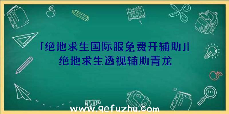 「绝地求生国际服免费开辅助」|绝地求生透视辅助青龙